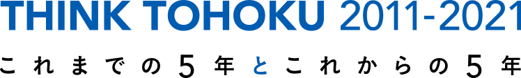 THINK TOHOKU 2011-2021 これまでの5年とこれからの5年